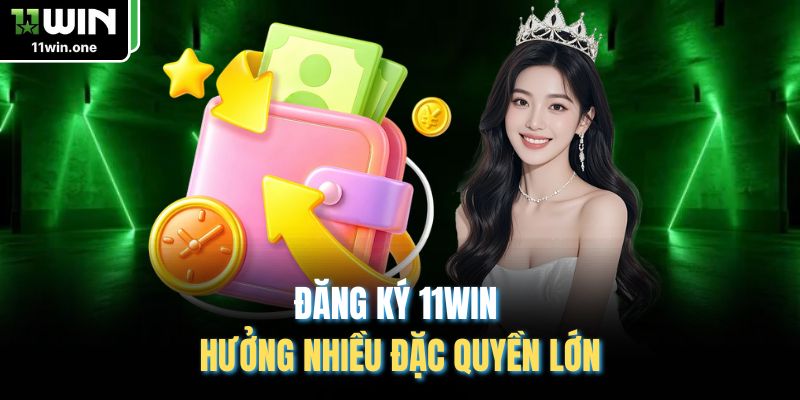Đăng ký 11WIN hưởng nhiều đặc quyền lớn
