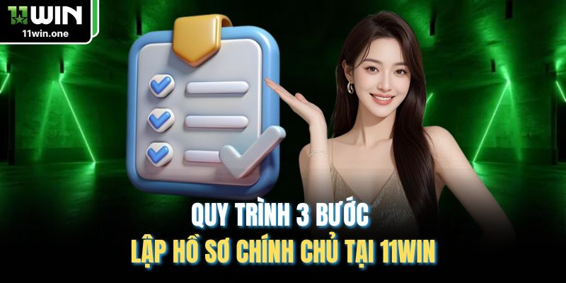 Quy trình 3 bước lập hồ sơ chính chủ tại 11WIN
